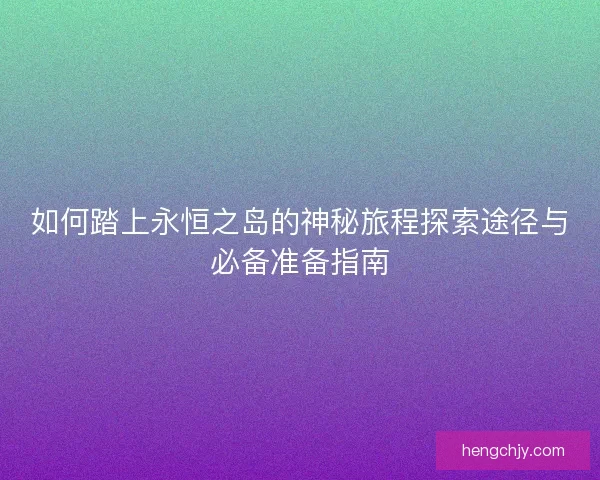 如何踏上永恒之岛的神秘旅程探索途径与必备准备指南