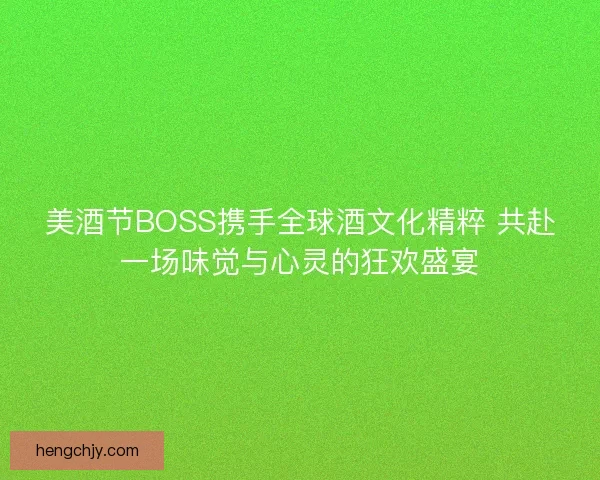 美酒节BOSS携手全球酒文化精粹 共赴一场味觉与心灵的狂欢盛宴