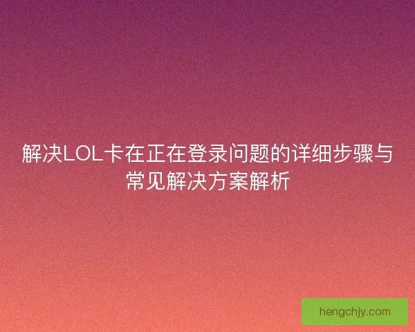 解决LOL卡在正在登录问题的详细步骤与常见解决方案解析