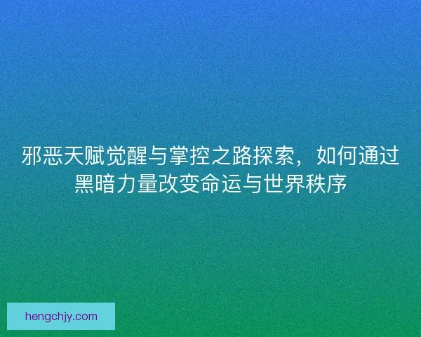 邪恶天赋觉醒与掌控之路探索，如何通过黑暗力量改变命运与世界秩序