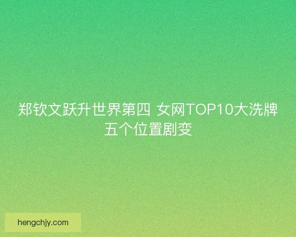 郑钦文跃升世界第四 女网TOP10大洗牌五个位置剧变