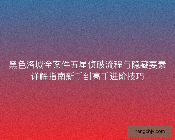 黑色洛城全案件五星侦破流程与隐藏要素详解指南新手到高手进阶技巧