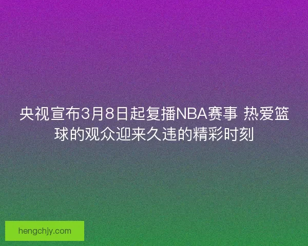 央视宣布3月8日起复播NBA赛事 热爱篮球的观众迎来久违的精彩时刻