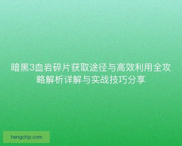 暗黑3血岩碎片获取途径与高效利用全攻略解析详解与实战技巧分享