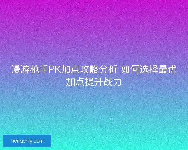 漫游枪手PK加点攻略分析 如何选择最优加点提升战力