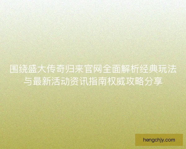围绕盛大传奇归来官网全面解析经典玩法与最新活动资讯指南权威攻略分享