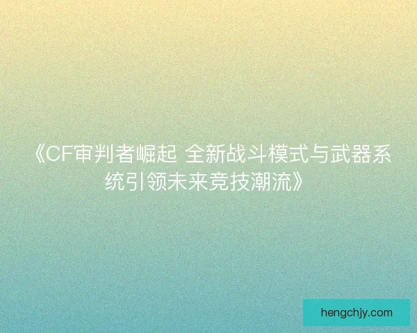 《CF审判者崛起 全新战斗模式与武器系统引领未来竞技潮流》